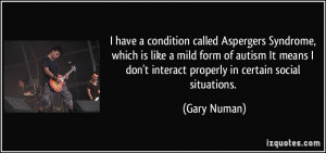 have a condition called Aspergers Syndrome, which is like a mild ...
