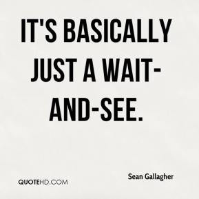 Sean Gallagher - It's basically just a wait-and-see.