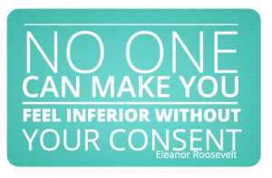 No one can make you feel inferior without your consent.
