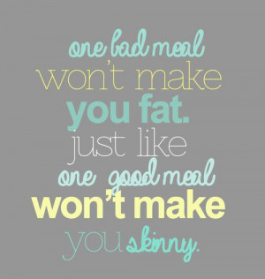 ... meal won't make you fat. Just like one good meal won't make you skinny