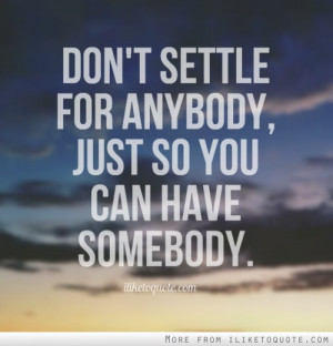 Don't settle for anybody, just so you can have somebody.