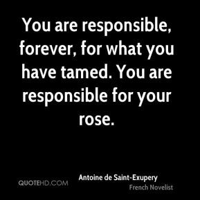 ... tamed. You are responsible for your rose. - Antoine de Saint-Exupery