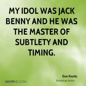 My idol was Jack Benny and he was the master of subtlety and timing.