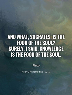 ... ? Surely, I said, knowledge is the food of the soul Picture Quote #1