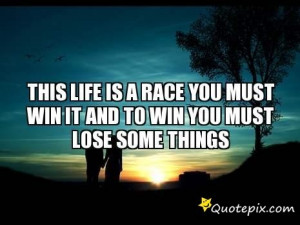 ... Life Is A Race You Must Win It And To Win You Must Lose Some Things