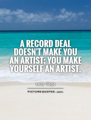 record deal doesn't make you an artist; you make yourself an artist ...