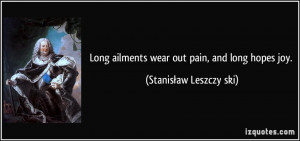 Long ailments wear out pain, and long hopes joy. - Stanisław ...
