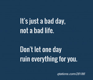 Quote #28186: It's just a bad day, not a bad life. Don't let one day ...
