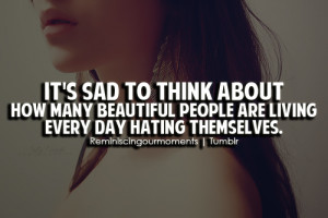 It's sad to think about how many beautiful people are living every day ...