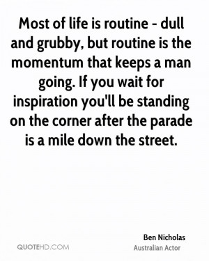 Most of life is routine - dull and grubby, but routine is the momentum ...