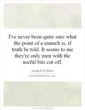... be told. It seems to me they're only men with the useful bits cut off