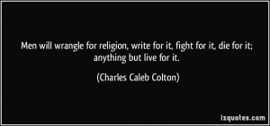 Men will wrangle for religion, write for it, fight for it, die for it ...