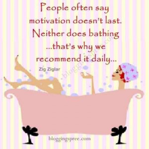 ... does bathing…That is why we recommend it daily… ~Zig Ziglar