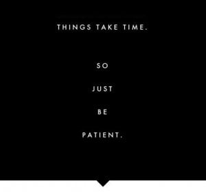 Things take time. So just be patient.