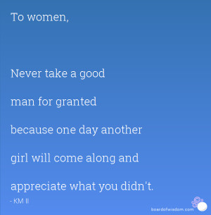 To women, Never take a good man for granted because one day another ...
