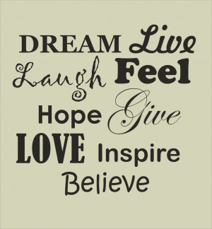 Dream, Live, Laugh, Feel, Hope, Give, Love, Inspire and most of all ...