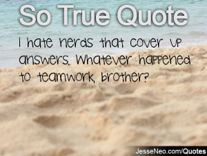 hate nerds that cover up answers. Whatever happened to teamwork ...