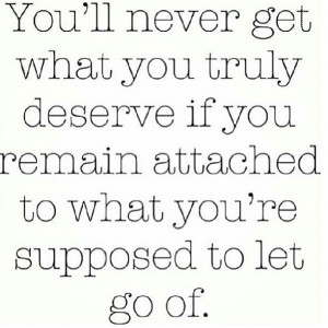 ll never get what you truly deserve if you remain attached to what you ...