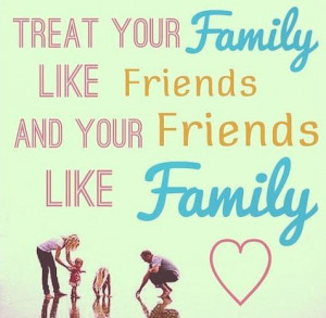 treat your family like friends and your friends like family