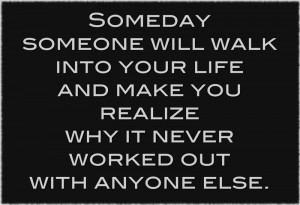 Someday someone will walk into your life and make you realize why it ...