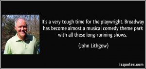 ... comedy theme park with all these long-running shows. - John Lithgow