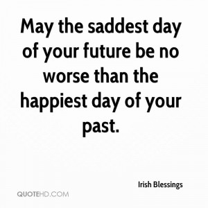May the saddest day of your future be no worse than the happiest day ...