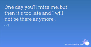 One day you'll miss me, but then it's too late and I will not be there ...