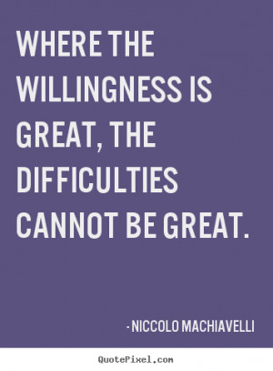 ... Where the willingness is great, the difficulties cannot be great