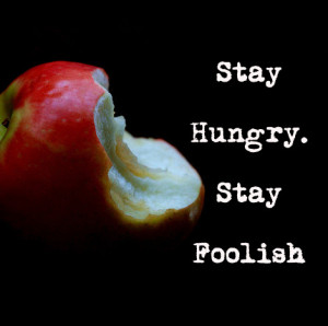 Words to live by - Stay Hungry. Stay Foolish