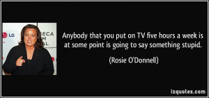 ... is at some point is going to say something stupid. - Rosie O'Donnell