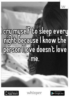 cry myself to sleep every night because I know the person I love ...