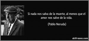 ... de la muerte, al menos que el amor nos salve de la vida. (Pablo Neruda