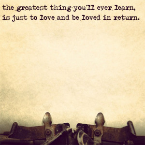 The greatest thing you’ll ever learn is just to love and be loved in ...