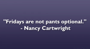 Fridays are not pants optional.” – Nancy Cartwright