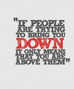 If people are trying to being you down it only