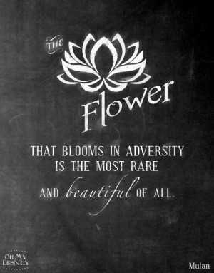 ... that blooms in adversity is the most rare and beautiful of all. ~Mulan