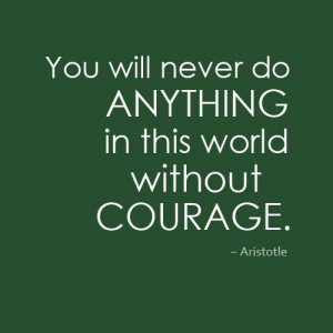 You will never do anything in this world without courage.