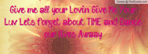 ... Give Me Your Luv! Let's forget about TIME, and Dance our lives Awaay