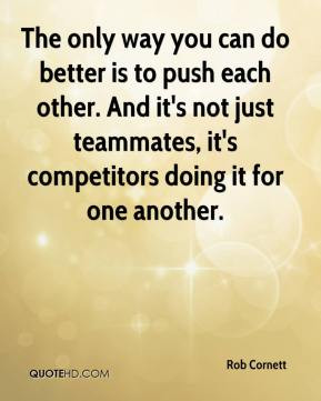 Rob Cornett - The only way you can do better is to push each other ...