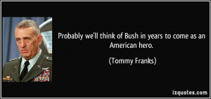... ll think of Bush in years to come as an American hero. - Tommy Franks