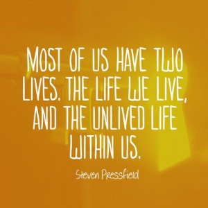 ... life we live, and the unlived life within us. — Steven Pressfield