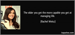 The older you get the more capable you get at managing life. - Rachel ...