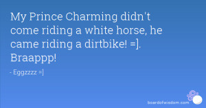 My Prince Charming didn't come riding a white horse, he came riding a ...