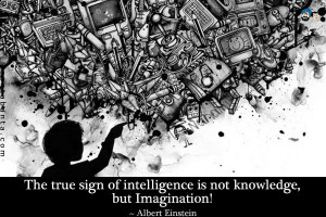 The true sign of intelligence is not knowledge, but Imagination!