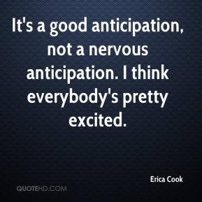 Erica Cook - It's a good anticipation, not a nervous anticipation. I ...