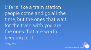 Life is like a train station people come and go all the time, but the ...