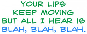Your lips keep moving, but all I hear is blah, blah, blah.