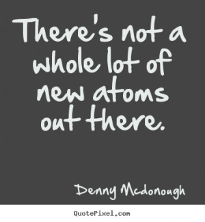 ... quotes about inspirational - There's not a whole lot of new atoms out