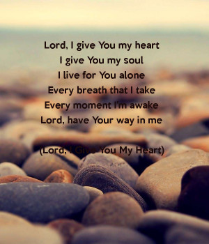 lord-i-give-you-my-heart-i-give-you-my-soul-i-live-for-you-alone-every ...