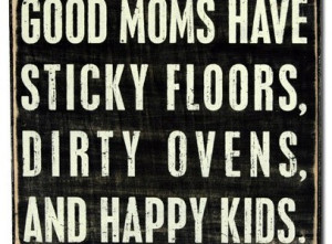 Good Moms Have Sticky Floors, Messy Kitchens, Dirty Ovens, Piles of ...